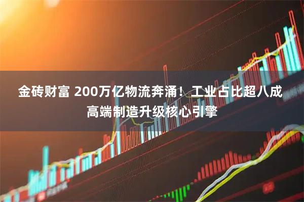 金砖财富 200万亿物流奔涌！工业占比超八成 高端制造升级核心引擎
