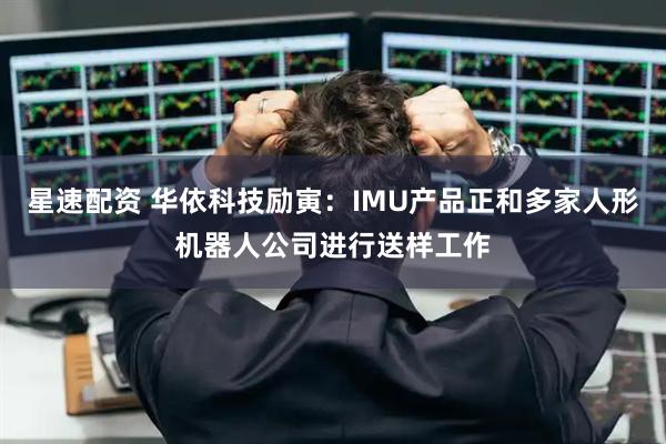 星速配资 华依科技励寅：IMU产品正和多家人形机器人公司进行送样工作