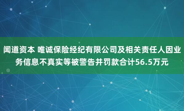闻道资本 唯诚保险经纪有限公司及相关责任人因业务信息不真实等被警告并罚款合计56.5万元