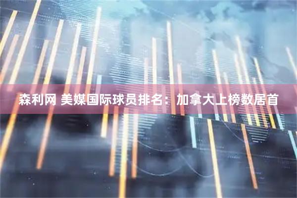 森利网 美媒国际球员排名：加拿大上榜数居首