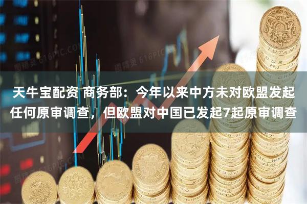 天牛宝配资 商务部：今年以来中方未对欧盟发起任何原审调查，但欧盟对中国已发起7起原审调查