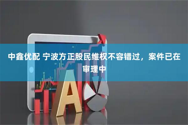 中鑫优配 宁波方正股民维权不容错过，案件已在审理中