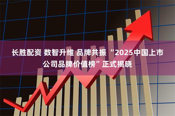 长胜配资 数智升维 品牌共振 “2025中国上市公司品牌价值榜”正式揭晓